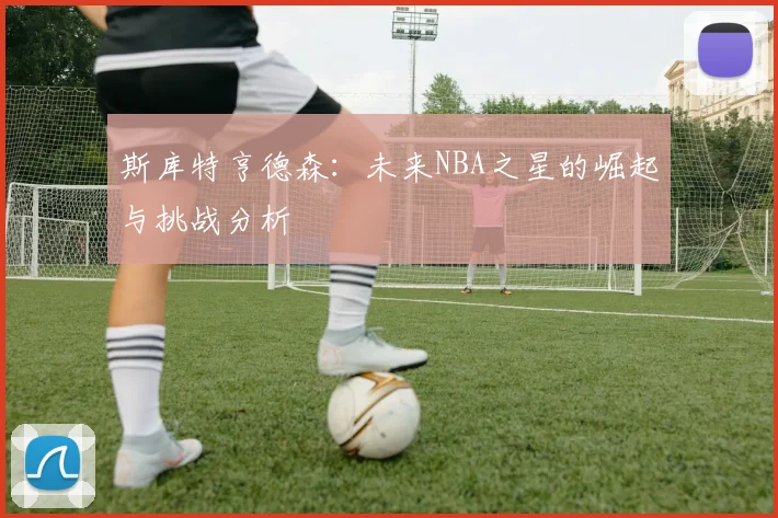 斯库特亨德森：未来NBA之星的崛起与挑战分析