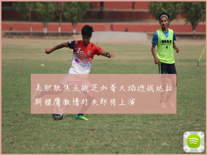 美职联焦点战芝加哥火焰迎战达拉斯猎鹰激情对决即将上演