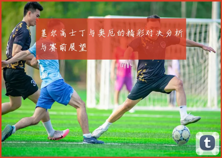基尔高士丁与奥厄的精彩对决分析与赛前展望