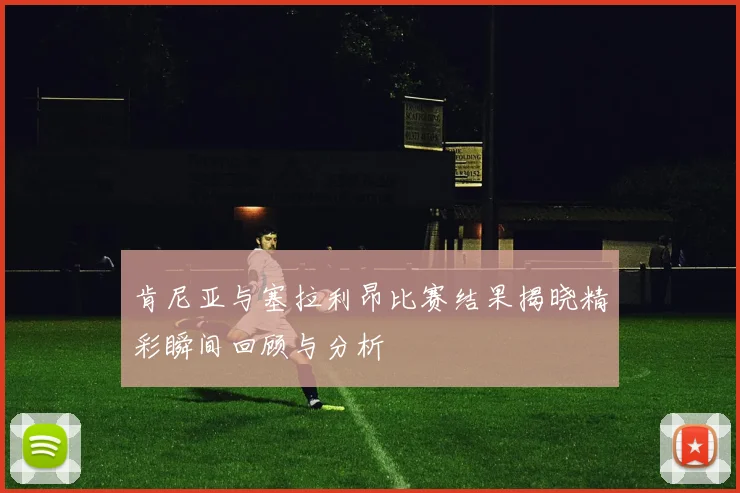 肯尼亚与塞拉利昂比赛结果揭晓精彩瞬间回顾与分析