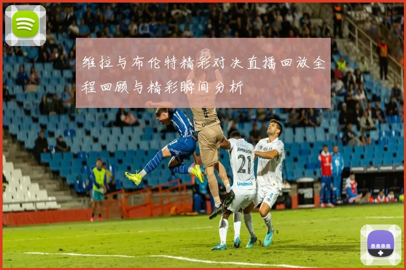 维拉与布伦特精彩对决直播回放全程回顾与精彩瞬间分析