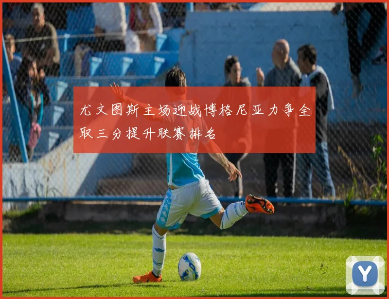 尤文图斯主场迎战博格尼亚力争全取三分提升联赛排名