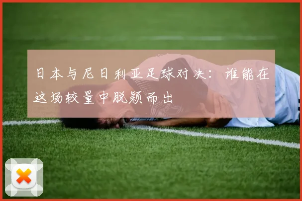 日本与尼日利亚足球对决：谁能在这场较量中脱颖而出
