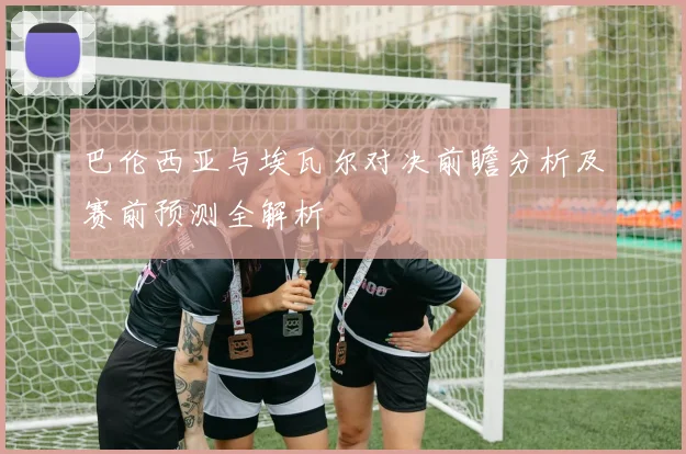 巴伦西亚与埃瓦尔对决前瞻分析及赛前预测全解析
