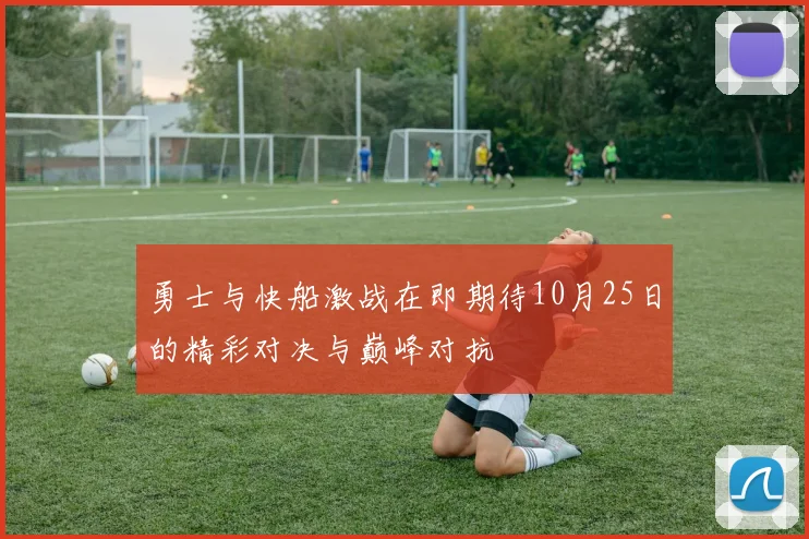 勇士与快船激战在即期待10月25日的精彩对决与巅峰对抗