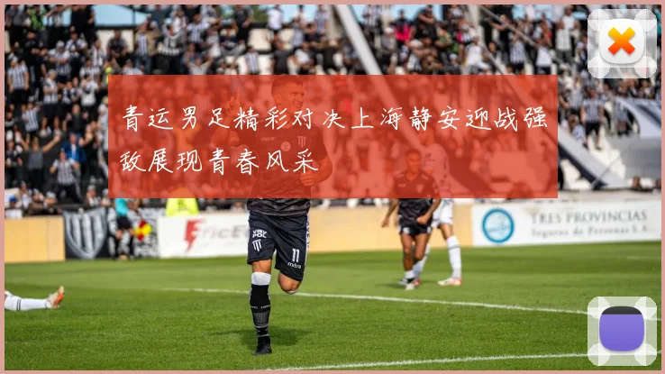 青运男足精彩对决上海静安迎战强敌展现青春风采