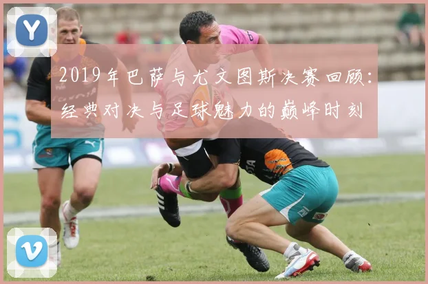 2019年巴萨与尤文图斯决赛回顾：经典对决与足球魅力的巅峰时刻