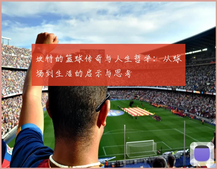 坎特的篮球传奇与人生哲学：从球场到生活的启示与思考