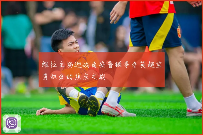 维拉主场迎战南安普顿争夺英超宝贵积分的焦点之战