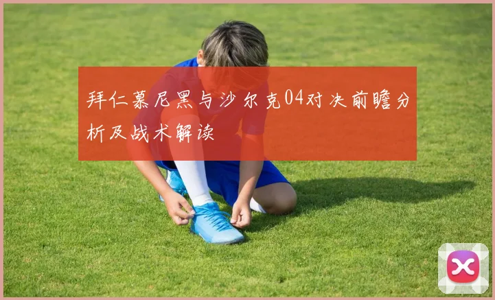拜仁慕尼黑与沙尔克04对决前瞻分析及战术解读