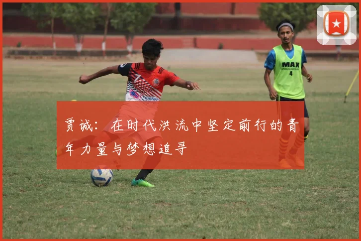 贾诚：在时代洪流中坚定前行的青年力量与梦想追寻