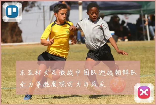 东亚杯女足激战中国队迎战朝鲜队全力争胜展现实力与风采