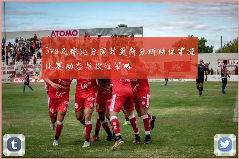 3vs足球比分实时更新分析助你掌握比赛动态与投注策略