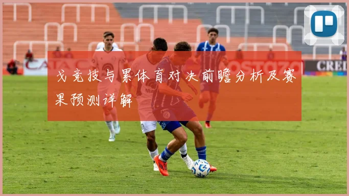 戈竞技与累体育对决前瞻分析及赛果预测详解