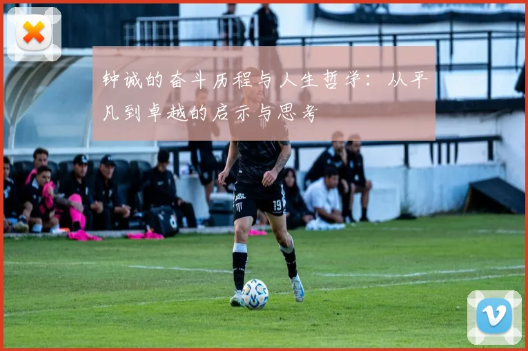 钟诚的奋斗历程与人生哲学：从平凡到卓越的启示与思考