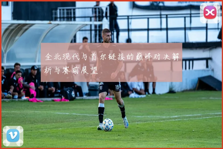 全北现代与首尔链接的巅峰对决解析与赛前展望