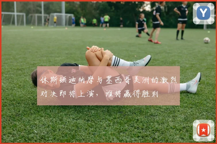 休斯顿迪纳摩与墨西哥美洲的激烈对决即将上演，谁将赢得胜利