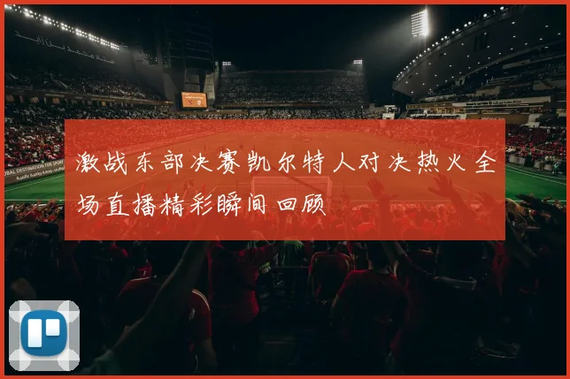 激战东部决赛凯尔特人对决热火全场直播精彩瞬间回顾