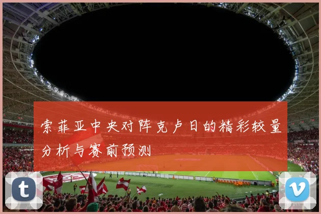 索菲亚中央对阵克卢日的精彩较量分析与赛前预测