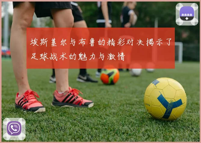 埃斯基尔与布鲁的精彩对决揭示了足球战术的魅力与激情