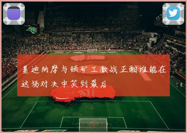 基迪纳摩与顿矿工激战正酣谁能在这场对决中笑到最后