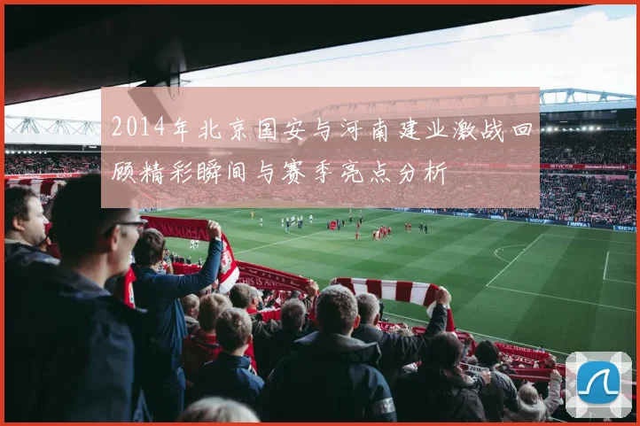 2014年北京国安与河南建业激战回顾精彩瞬间与赛季亮点分析