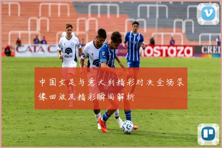 中国女足与意大利精彩对决全场录像回放及精彩瞬间解析