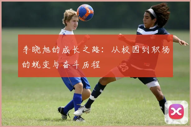 李晓旭的成长之路：从校园到职场的蜕变与奋斗历程