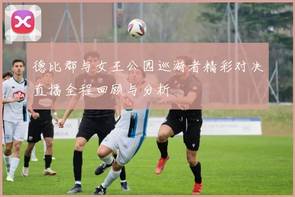 德比郡与女王公园巡游者精彩对决直播全程回顾与分析