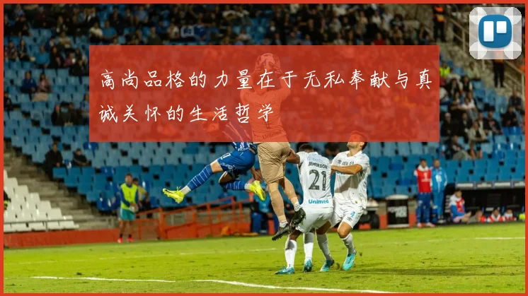 高尚品格的力量在于无私奉献与真诚关怀的生活哲学