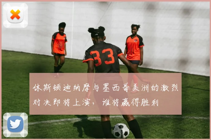 休斯顿迪纳摩与墨西哥美洲的激烈对决即将上演，谁将赢得胜利