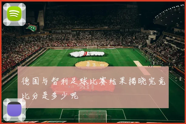 德国与智利足球比赛结果揭晓究竟比分是多少呢
