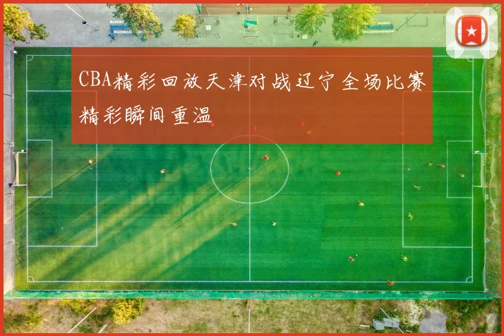 CBA精彩回放天津对战辽宁全场比赛精彩瞬间重温