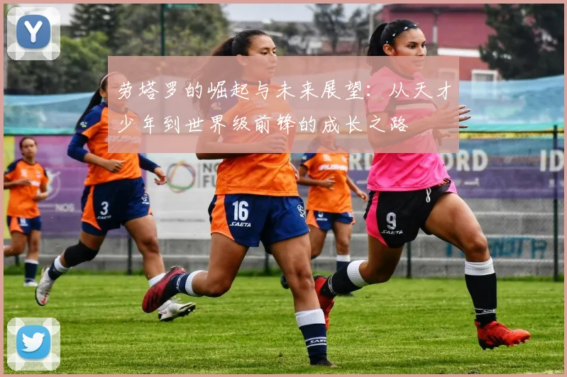 劳塔罗的崛起与未来展望：从天才少年到世界级前锋的成长之路