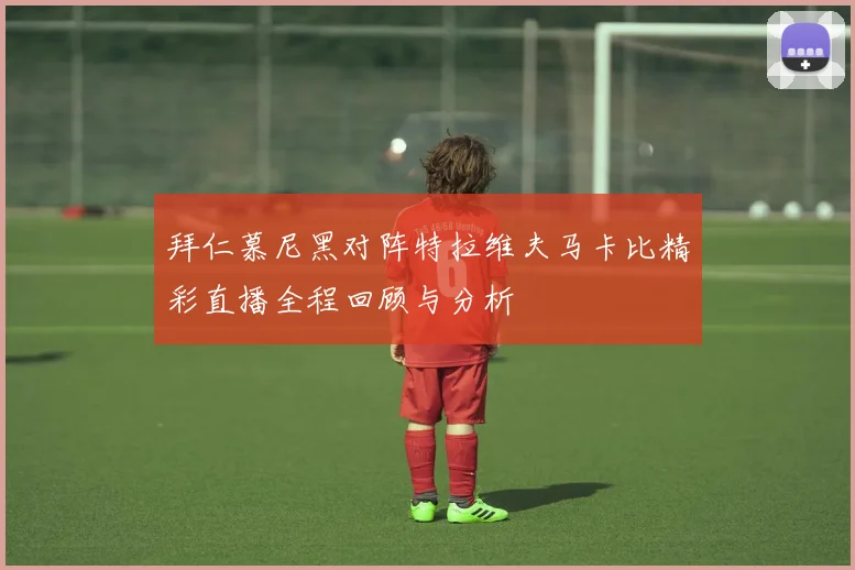 拜仁慕尼黑对阵特拉维夫马卡比精彩直播全程回顾与分析