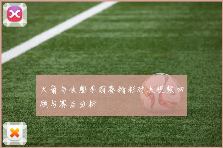 火箭与快船季前赛精彩对决视频回顾与赛后分析