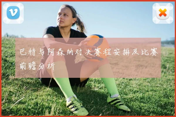 巴特与阿森纳对决赛程安排及比赛前瞻分析