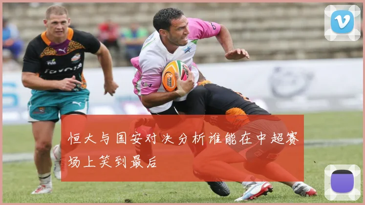 恒大与国安对决分析谁能在中超赛场上笑到最后