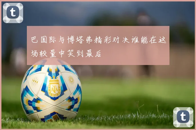 巴国际与博塔弗精彩对决谁能在这场较量中笑到最后