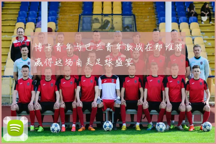 博卡青年与巴兰青年激战在即谁将赢得这场南美足球盛宴