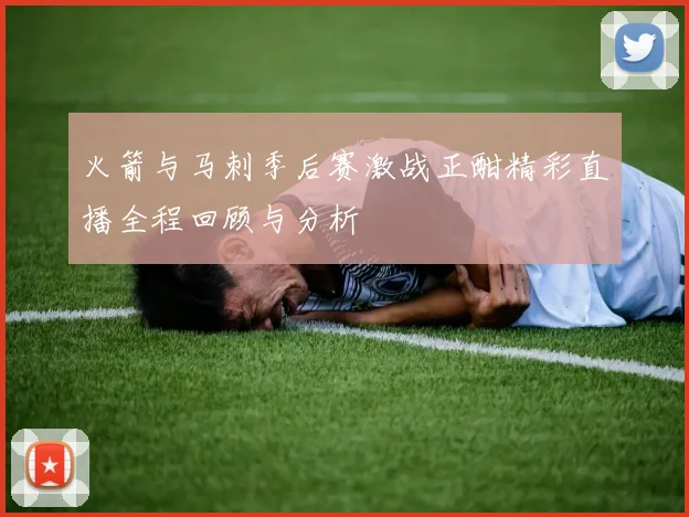 火箭与马刺季后赛激战正酣精彩直播全程回顾与分析