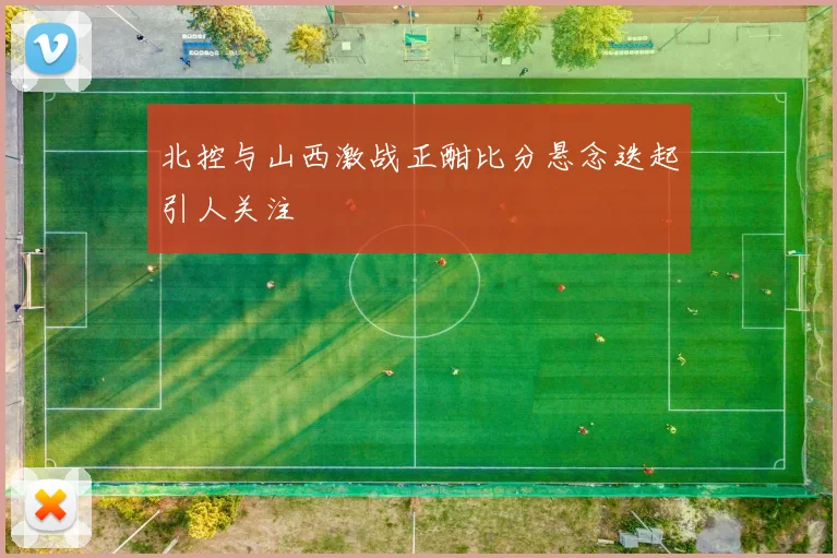 北控与山西激战正酣比分悬念迭起引人关注