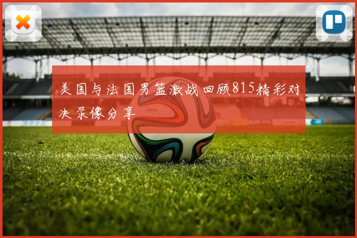 美国与法国男篮激战回顾815精彩对决录像分享