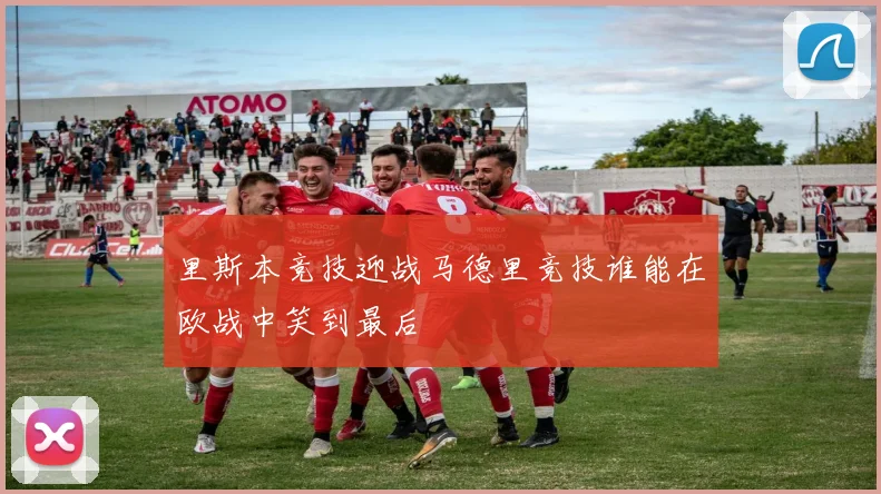 里斯本竞技迎战马德里竞技谁能在欧战中笑到最后