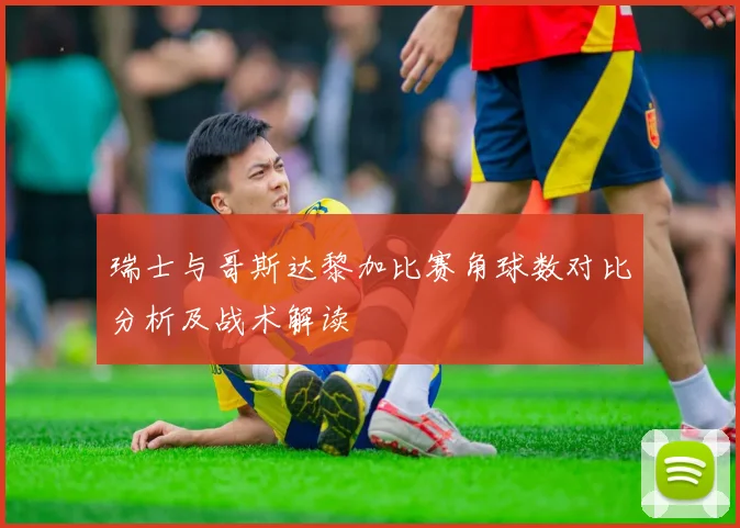 瑞士与哥斯达黎加比赛角球数对比分析及战术解读