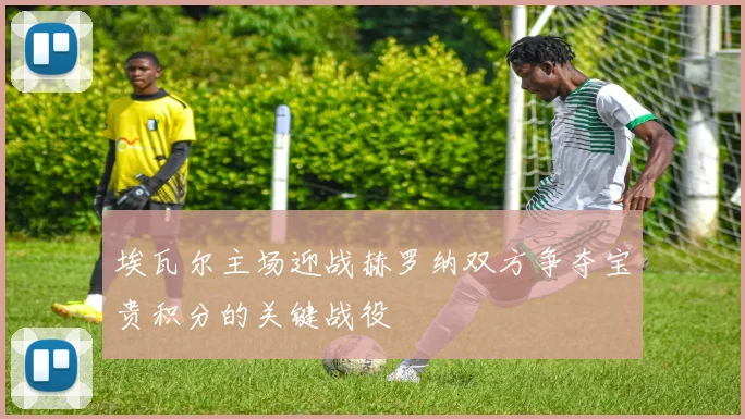 埃瓦尔主场迎战赫罗纳双方争夺宝贵积分的关键战役