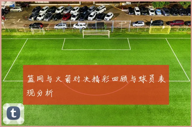 篮网与火箭对决精彩回顾与球员表现分析