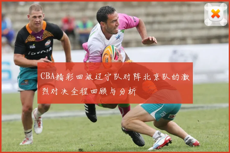 CBA精彩回放辽宁队对阵北京队的激烈对决全程回顾与分析