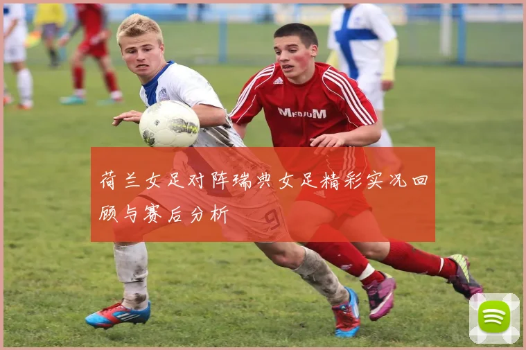 荷兰女足对阵瑞典女足精彩实况回顾与赛后分析