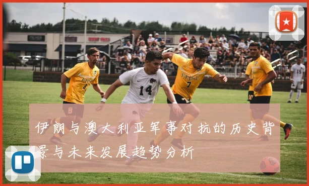 伊朗与澳大利亚军事对抗的历史背景与未来发展趋势分析